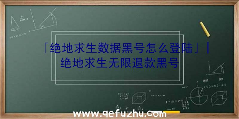 「绝地求生数据黑号怎么登陆」|绝地求生无限退款黑号